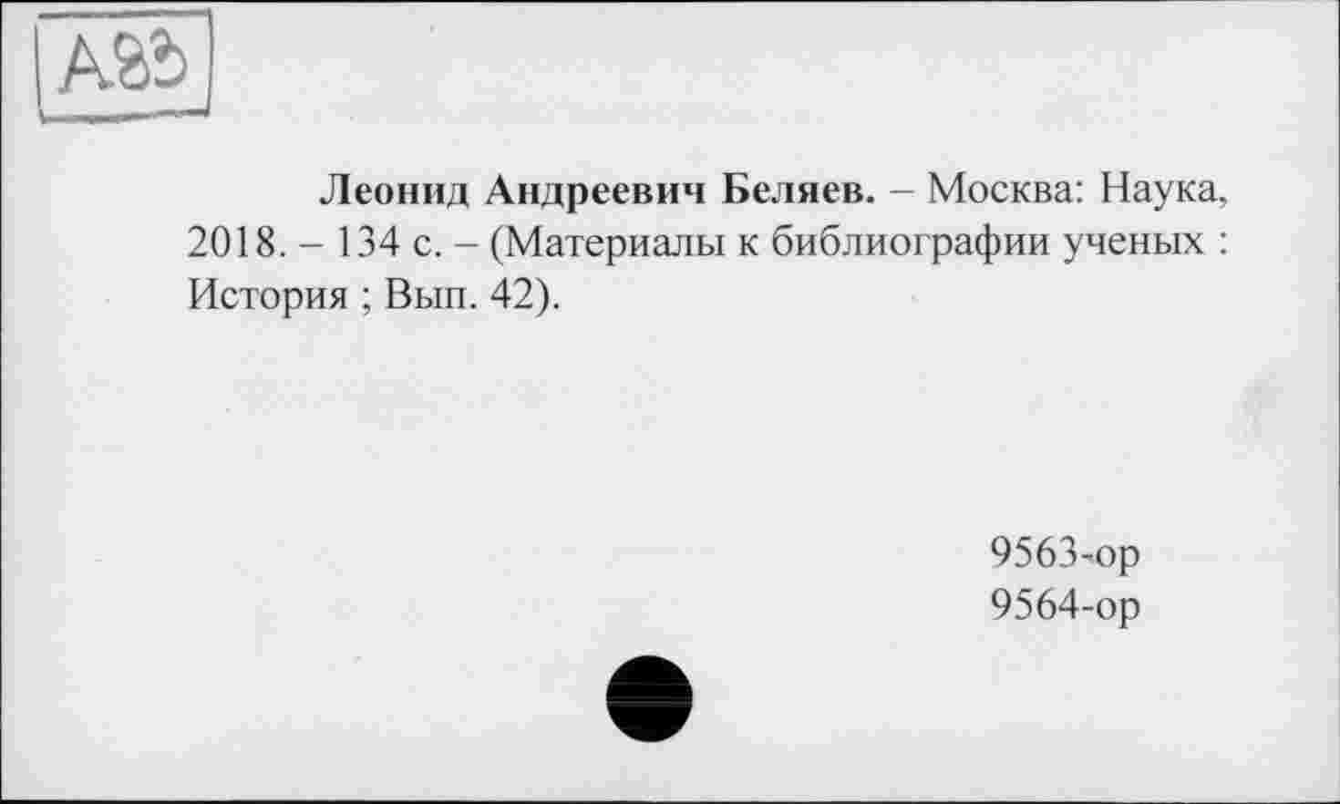 ﻿
Леонид Андреевич Беляев. - Москва: Наука, 2018. - 134 с. - (Материалы к библиографии ученых : История ; Вып. 42).
9563-	ор
9564-	ор